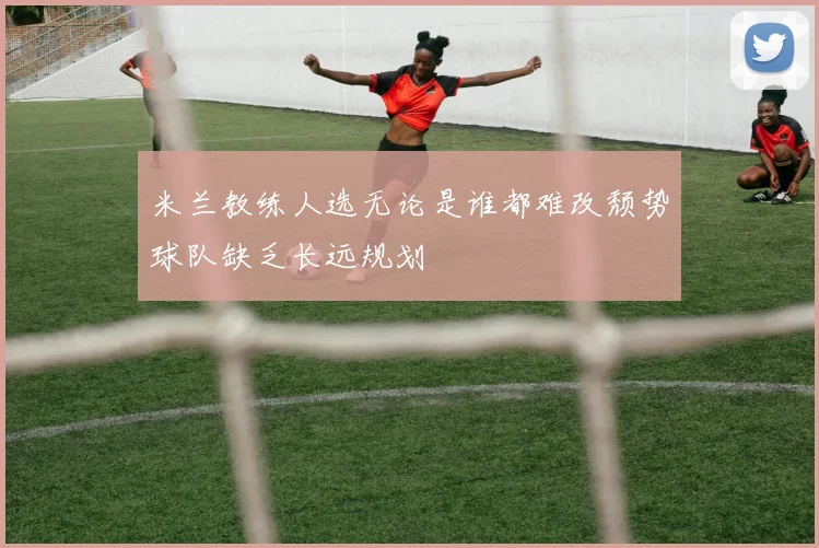 米兰教练人选无论是谁都难改颓势球队缺乏长远规划