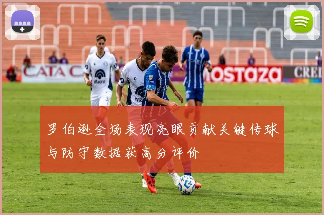 罗伯逊全场表现亮眼贡献关键传球与防守数据获高分评价