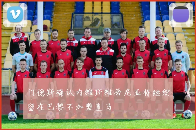 门德斯确认内维斯维蒂尼亚将继续留在巴黎不加盟皇马